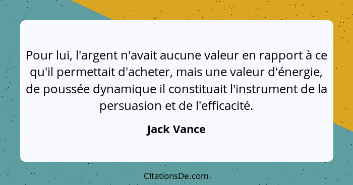 Pour lui, l'argent n'avait aucune valeur en rapport à ce qu'il permettait d'acheter, mais une valeur d'énergie, de poussée dynamique il c... - Jack Vance