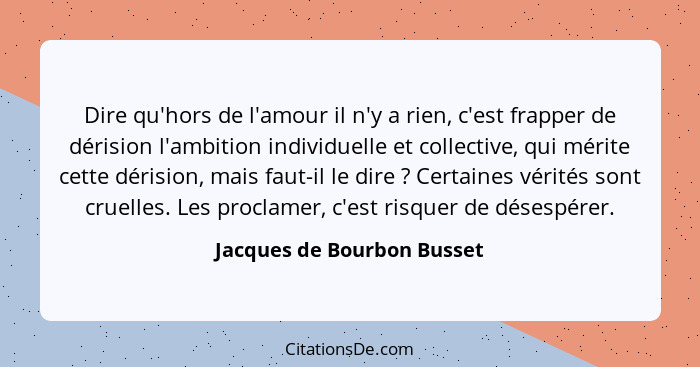 Dire qu'hors de l'amour il n'y a rien, c'est frapper de dérision l'ambition individuelle et collective, qui mérite cette d... - Jacques de Bourbon Busset