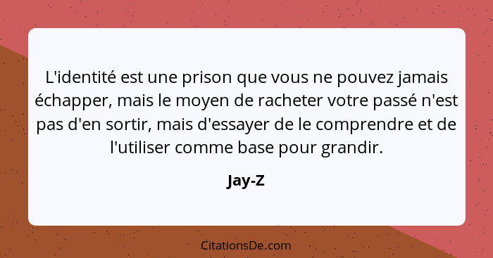 L'identité est une prison que vous ne pouvez jamais échapper, mais le moyen de racheter votre passé n'est pas d'en sortir, mais d'essayer de l... - Jay-Z