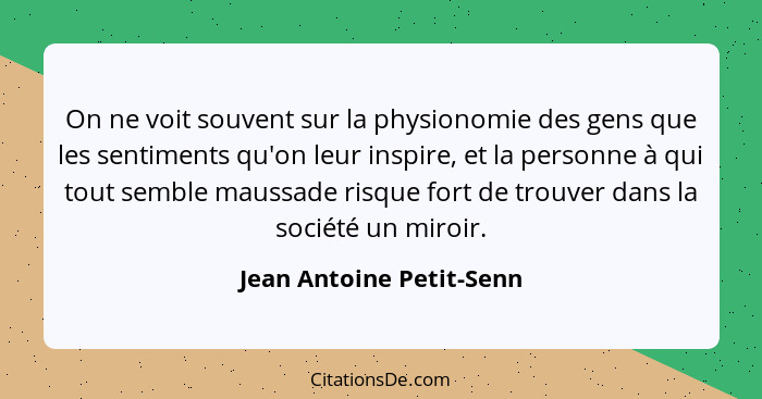 On ne voit souvent sur la physionomie des gens que les sentiments qu'on leur inspire, et la personne à qui tout semble mauss... - Jean Antoine Petit-Senn