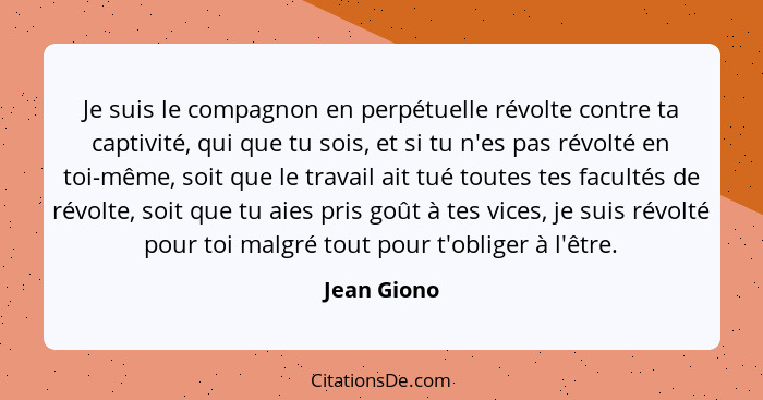 Je suis le compagnon en perpétuelle révolte contre ta captivité, qui que tu sois, et si tu n'es pas révolté en toi-même, soit que le trav... - Jean Giono