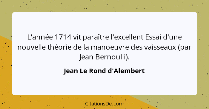L'année 1714 vit paraître l'excellent Essai d'une nouvelle théorie de la manoeuvre des vaisseaux (par Jean Bernoulli).... - Jean Le Rond d'Alembert