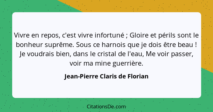 Vivre en repos, c'est vivre infortuné ; Gloire et périls sont le bonheur suprême. Sous ce harnois que je dois êtr... - Jean-Pierre Claris de Florian