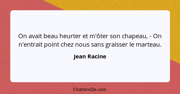 On avait beau heurter et m'ôter son chapeau, - On n'entrait point chez nous sans graisser le marteau.... - Jean Racine