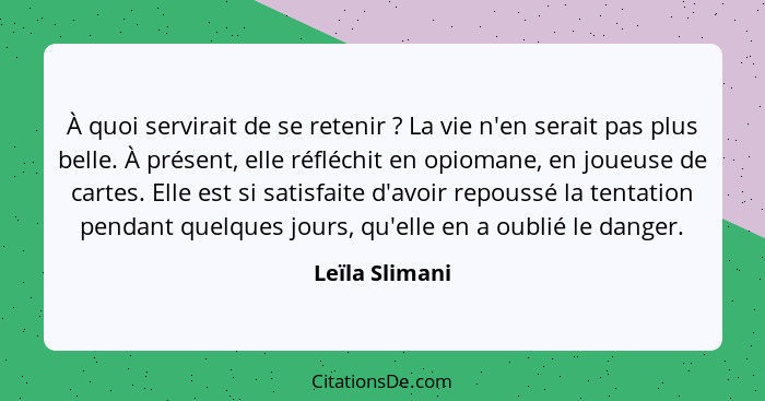 À quoi servirait de se retenir ? La vie n'en serait pas plus belle. À présent, elle réfléchit en opiomane, en joueuse de cartes.... - Leïla Slimani