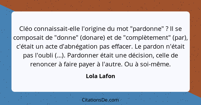 Cléo connaissait-elle l'origine du mot "pardonne" ? Il se composait de "donne" (donare) et de "complètement" (par), c'était un acte... - Lola Lafon