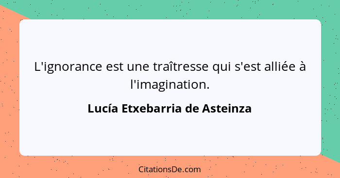 L'ignorance est une traîtresse qui s'est alliée à l'imagination.... - Lucía Etxebarria de Asteinza