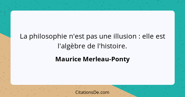 La philosophie n'est pas une illusion : elle est l'algèbre de l'histoire.... - Maurice Merleau-Ponty