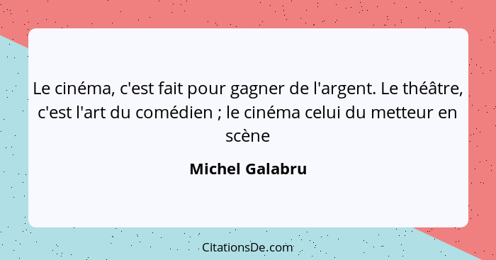 Le cinéma, c'est fait pour gagner de l'argent. Le théâtre, c'est l'art du comédien ; le cinéma celui du metteur en scène... - Michel Galabru