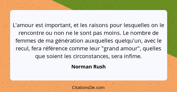 L'amour est important, et les raisons pour lesquelles on le rencontre ou non ne le sont pas moins. Le nombre de femmes de ma génération... - Norman Rush