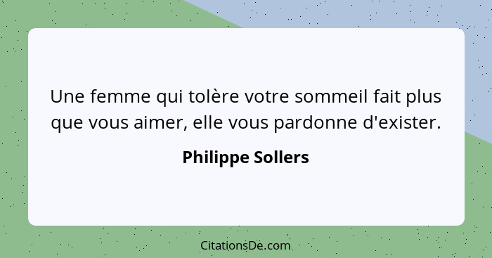 Une femme qui tolère votre sommeil fait plus que vous aimer, elle vous pardonne d'exister.... - Philippe Sollers