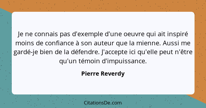 Je ne connais pas d'exemple d'une oeuvre qui ait inspiré moins de confiance à son auteur que la mienne. Aussi me gardé-je bien de la... - Pierre Reverdy