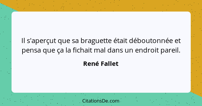 Il s'aperçut que sa braguette était déboutonnée et pensa que ça la fichait mal dans un endroit pareil.... - René Fallet