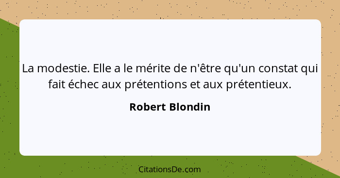 La modestie. Elle a le mérite de n'être qu'un constat qui fait échec aux prétentions et aux prétentieux.... - Robert Blondin