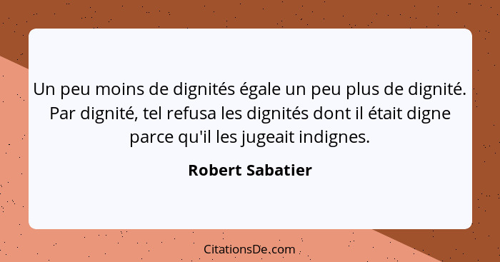 Un peu moins de dignités égale un peu plus de dignité. Par dignité, tel refusa les dignités dont il était digne parce qu'il les juge... - Robert Sabatier