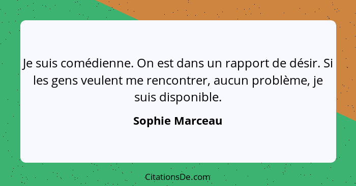 Je suis comédienne. On est dans un rapport de désir. Si les gens veulent me rencontrer, aucun problème, je suis disponible.... - Sophie Marceau