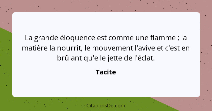 La grande éloquence est comme une flamme ; la matière la nourrit, le mouvement l'avive et c'est en brûlant qu'elle jette de l'éclat.... - Tacite