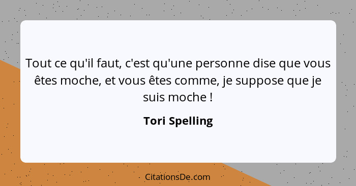 Tout ce qu'il faut, c'est qu'une personne dise que vous êtes moche, et vous êtes comme, je suppose que je suis moche !... - Tori Spelling