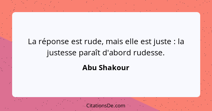 La réponse est rude, mais elle est juste : la justesse paraît d'abord rudesse.... - Abu Shakour