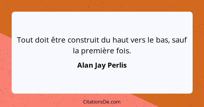 Tout doit être construit du haut vers le bas, sauf la première fois.... - Alan Jay Perlis