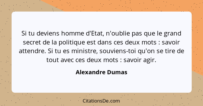 Si tu deviens homme d'Etat, n'oublie pas que le grand secret de la politique est dans ces deux mots : savoir attendre. Si tu es... - Alexandre Dumas