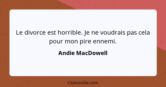 Le divorce est horrible. Je ne voudrais pas cela pour mon pire ennemi.... - Andie MacDowell