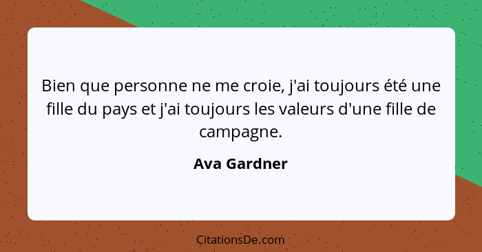 Bien que personne ne me croie, j'ai toujours été une fille du pays et j'ai toujours les valeurs d'une fille de campagne.... - Ava Gardner