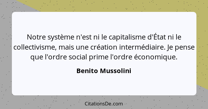 Notre système n'est ni le capitalisme d'État ni le collectivisme, mais une création intermédiaire. Je pense que l'ordre social prim... - Benito Mussolini