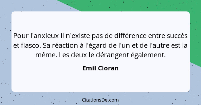 Pour l'anxieux il n'existe pas de différence entre succès et fiasco. Sa réaction à l'égard de l'un et de l'autre est la même. Les deux l... - Emil Cioran