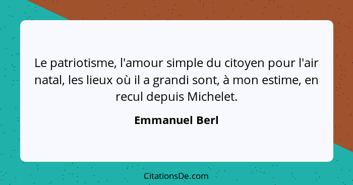 Le patriotisme, l'amour simple du citoyen pour l'air natal, les lieux où il a grandi sont, à mon estime, en recul depuis Michelet.... - Emmanuel Berl