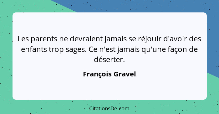 Les parents ne devraient jamais se réjouir d'avoir des enfants trop sages. Ce n'est jamais qu'une façon de déserter.... - François Gravel