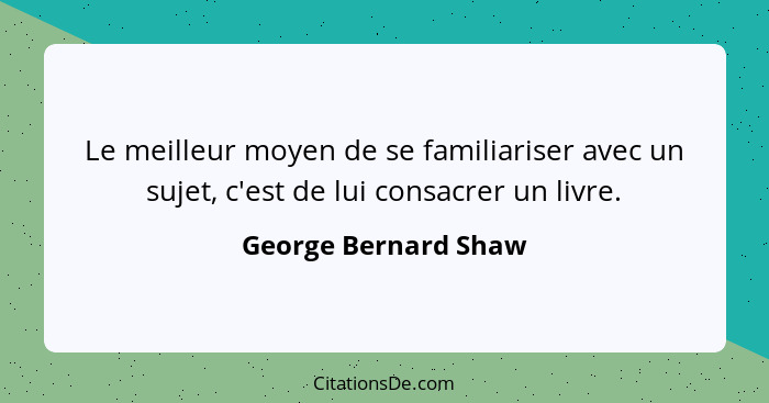 Le meilleur moyen de se familiariser avec un sujet, c'est de lui consacrer un livre.... - George Bernard Shaw