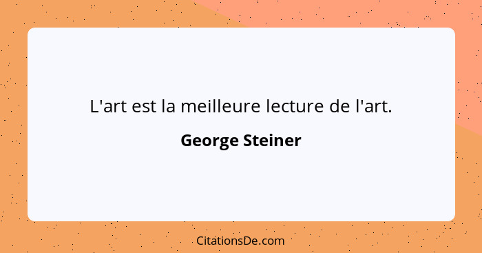 L'art est la meilleure lecture de l'art.... - George Steiner