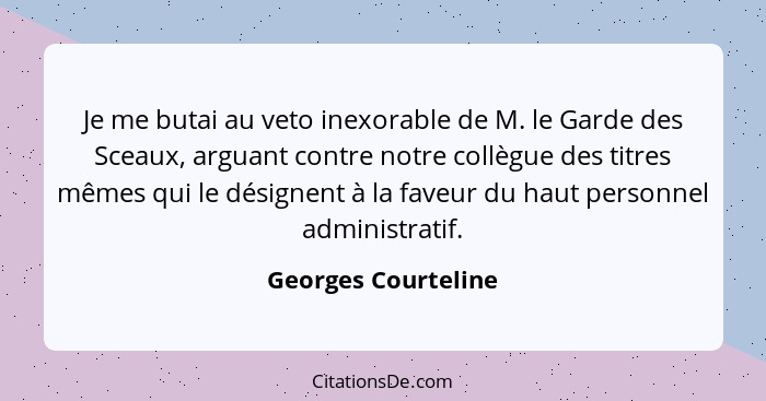 Je me butai au veto inexorable de M. le Garde des Sceaux, arguant contre notre collègue des titres mêmes qui le désignent à la fa... - Georges Courteline