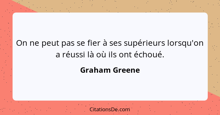 On ne peut pas se fier à ses supérieurs lorsqu'on a réussi là où ils ont échoué.... - Graham Greene