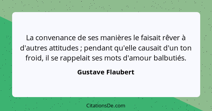 La convenance de ses manières le faisait rêver à d'autres attitudes ; pendant qu'elle causait d'un ton froid, il se rappelait... - Gustave Flaubert