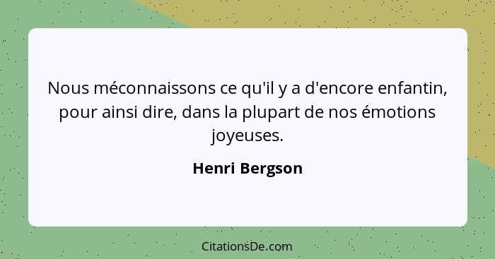 Nous méconnaissons ce qu'il y a d'encore enfantin, pour ainsi dire, dans la plupart de nos émotions joyeuses.... - Henri Bergson