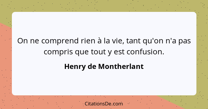 On ne comprend rien à la vie, tant qu'on n'a pas compris que tout y est confusion.... - Henry de Montherlant