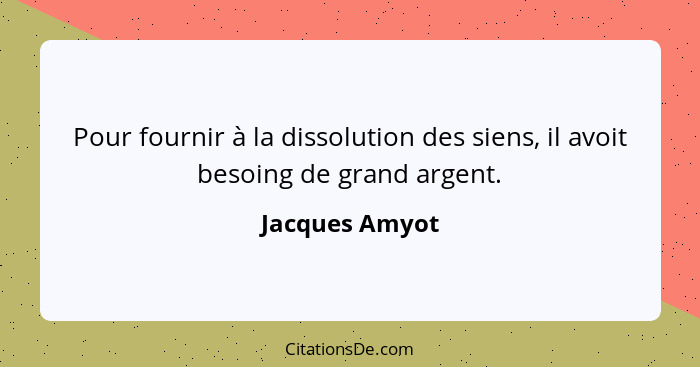 Pour fournir à la dissolution des siens, il avoit besoing de grand argent.... - Jacques Amyot