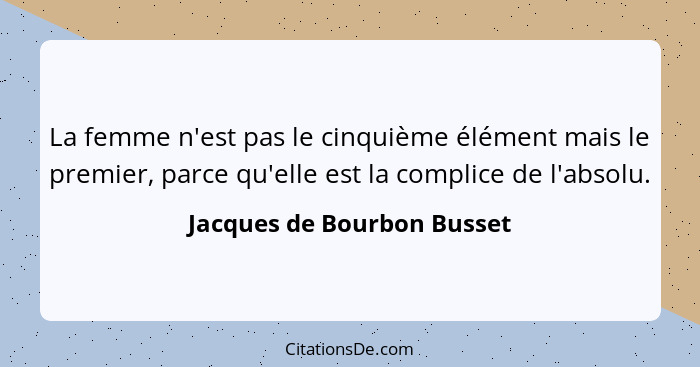 La femme n'est pas le cinquième élément mais le premier, parce qu'elle est la complice de l'absolu.... - Jacques de Bourbon Busset