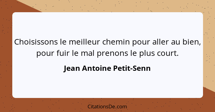 Choisissons le meilleur chemin pour aller au bien, pour fuir le mal prenons le plus court.... - Jean Antoine Petit-Senn