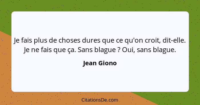 Je fais plus de choses dures que ce qu'on croit, dit-elle. Je ne fais que ça. Sans blague ? Oui, sans blague.... - Jean Giono