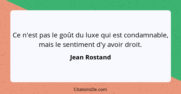 Ce n'est pas le goût du luxe qui est condamnable, mais le sentiment d'y avoir droit.... - Jean Rostand