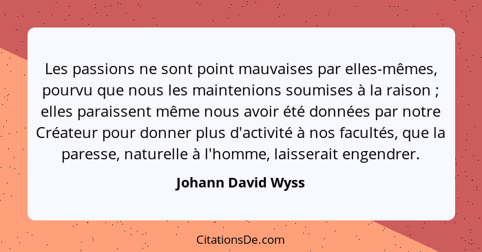 Les passions ne sont point mauvaises par elles-mêmes, pourvu que nous les maintenions soumises à la raison ; elles paraissent... - Johann David Wyss