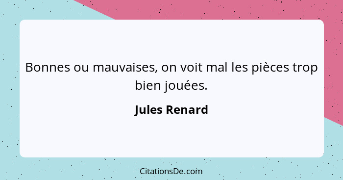 Bonnes ou mauvaises, on voit mal les pièces trop bien jouées.... - Jules Renard