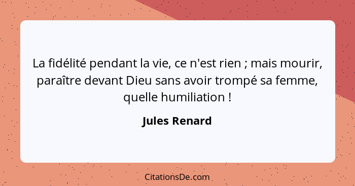 La fidélité pendant la vie, ce n'est rien ; mais mourir, paraître devant Dieu sans avoir trompé sa femme, quelle humiliation ... - Jules Renard