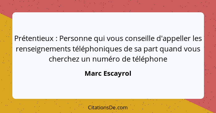 Prétentieux : Personne qui vous conseille d'appeller les renseignements téléphoniques de sa part quand vous cherchez un numéro de... - Marc Escayrol