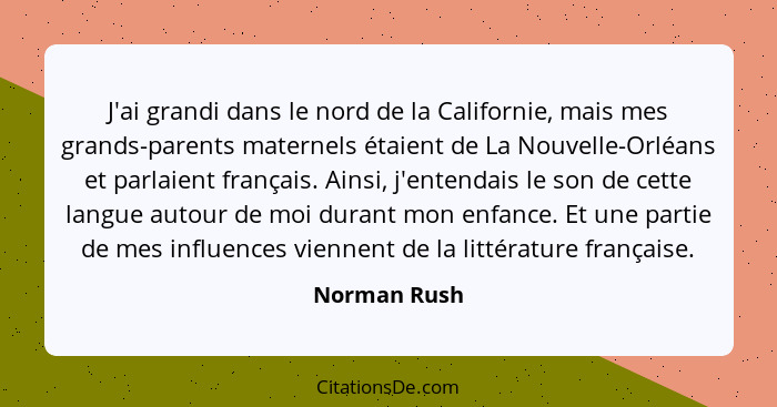 J'ai grandi dans le nord de la Californie, mais mes grands-parents maternels étaient de La Nouvelle-Orléans et parlaient français. Ainsi... - Norman Rush