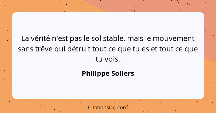 La vérité n'est pas le sol stable, mais le mouvement sans trêve qui détruit tout ce que tu es et tout ce que tu vois.... - Philippe Sollers