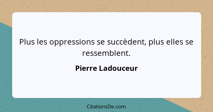 Plus les oppressions se succèdent, plus elles se ressemblent.... - Pierre Ladouceur